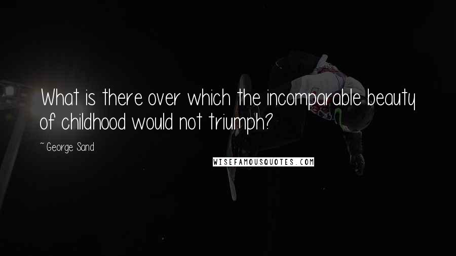 George Sand Quotes: What is there over which the incomparable beauty of childhood would not triumph?