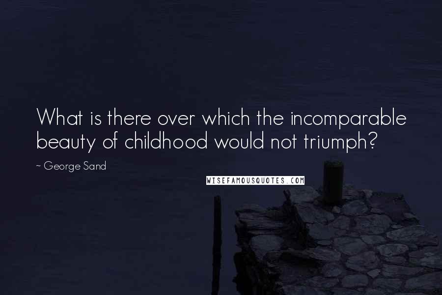 George Sand Quotes: What is there over which the incomparable beauty of childhood would not triumph?