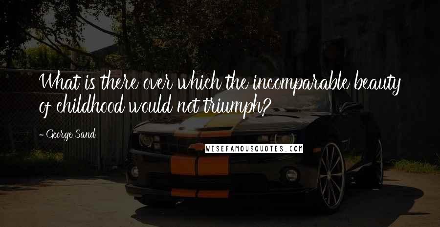 George Sand Quotes: What is there over which the incomparable beauty of childhood would not triumph?