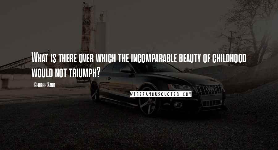 George Sand Quotes: What is there over which the incomparable beauty of childhood would not triumph?
