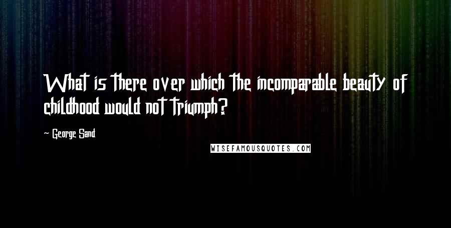 George Sand Quotes: What is there over which the incomparable beauty of childhood would not triumph?