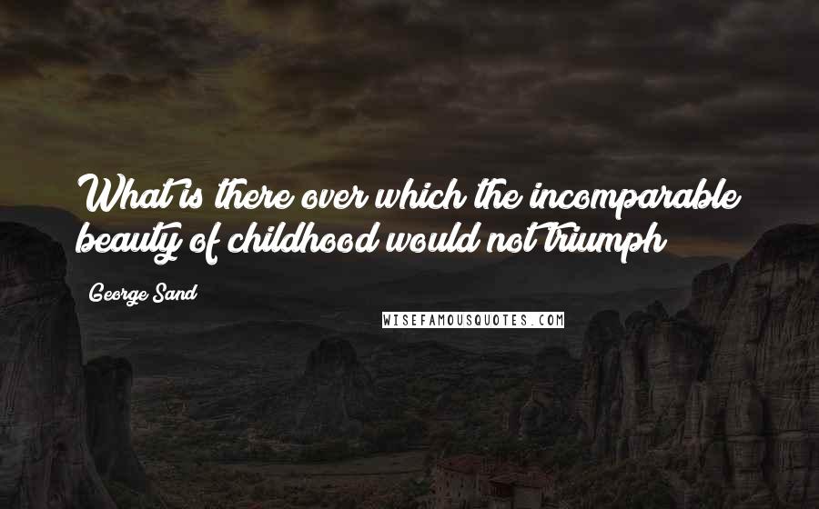 George Sand Quotes: What is there over which the incomparable beauty of childhood would not triumph?