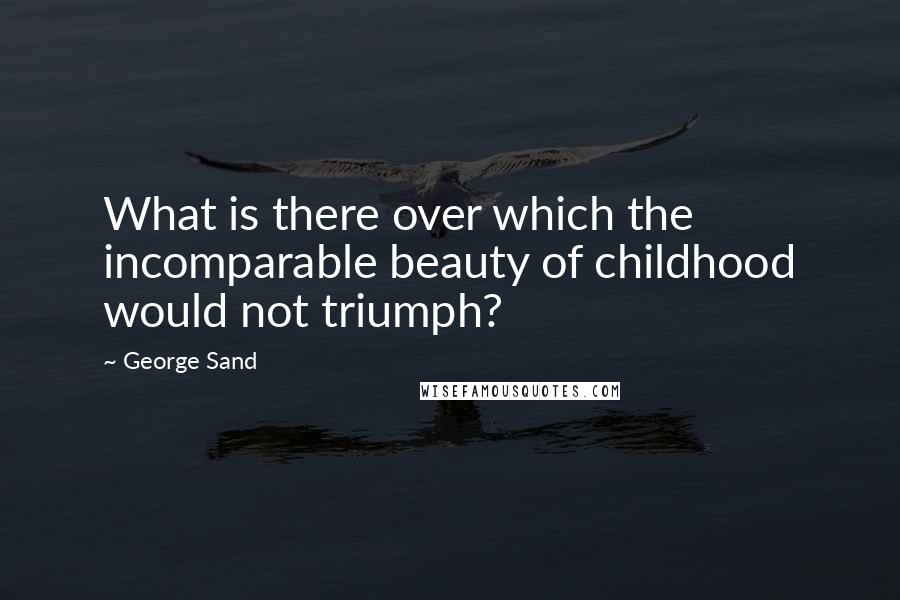 George Sand Quotes: What is there over which the incomparable beauty of childhood would not triumph?