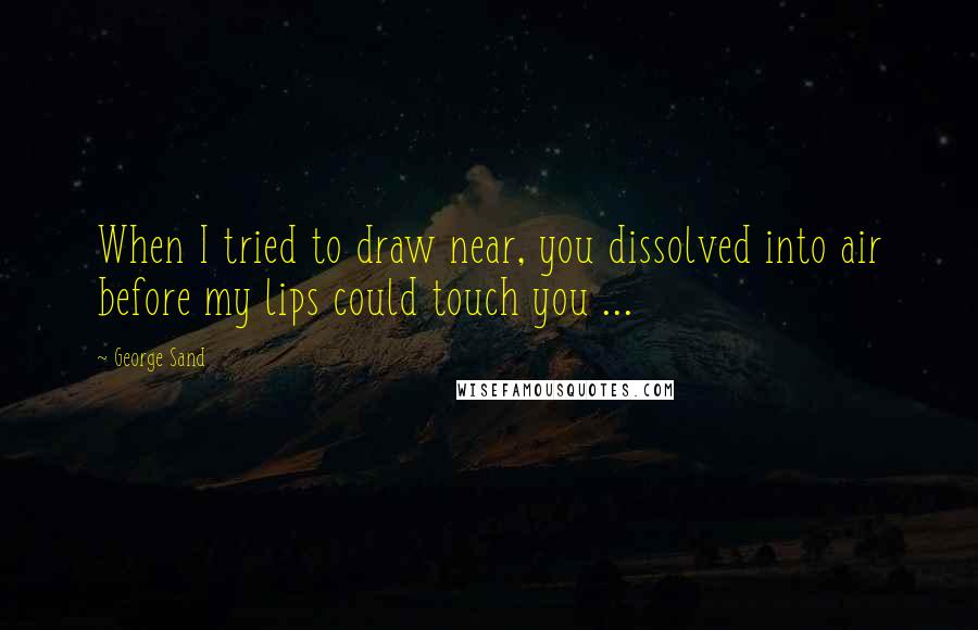 George Sand Quotes: When I tried to draw near, you dissolved into air before my lips could touch you ...