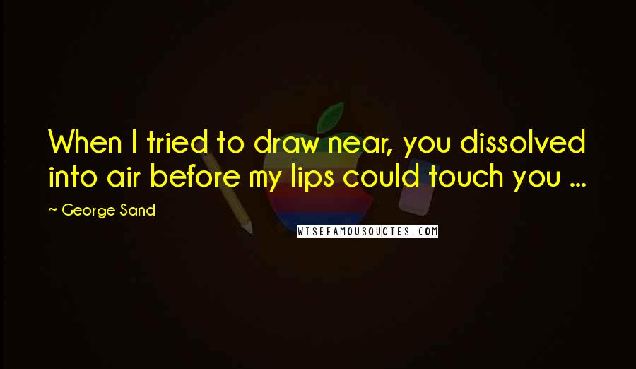 George Sand Quotes: When I tried to draw near, you dissolved into air before my lips could touch you ...
