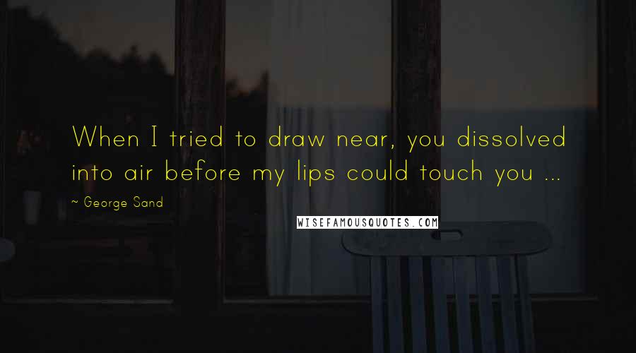 George Sand Quotes: When I tried to draw near, you dissolved into air before my lips could touch you ...