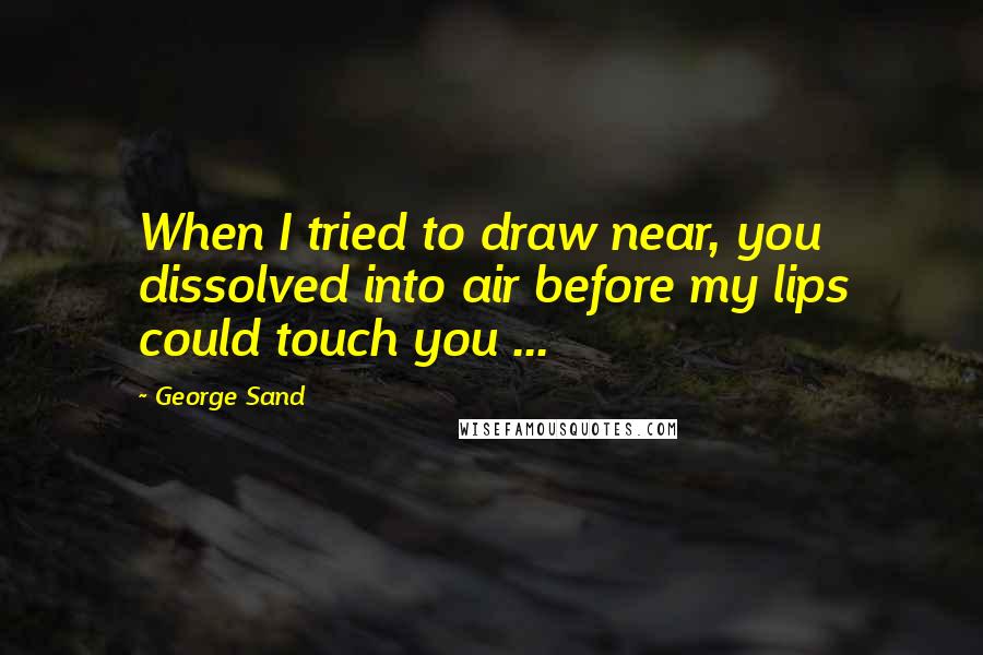 George Sand Quotes: When I tried to draw near, you dissolved into air before my lips could touch you ...