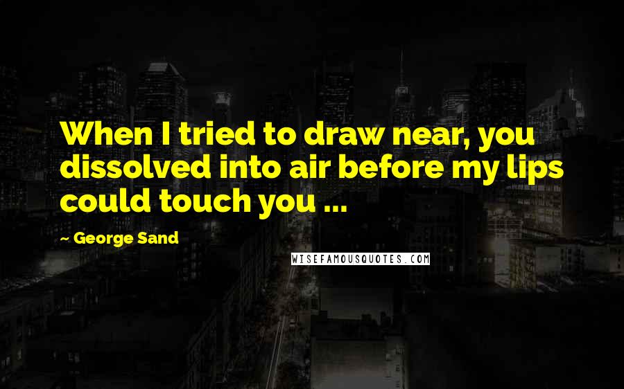 George Sand Quotes: When I tried to draw near, you dissolved into air before my lips could touch you ...