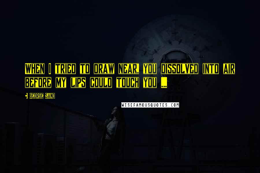 George Sand Quotes: When I tried to draw near, you dissolved into air before my lips could touch you ...