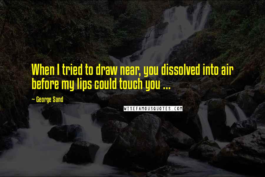 George Sand Quotes: When I tried to draw near, you dissolved into air before my lips could touch you ...