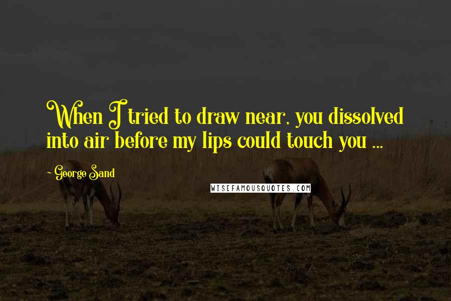 George Sand Quotes: When I tried to draw near, you dissolved into air before my lips could touch you ...