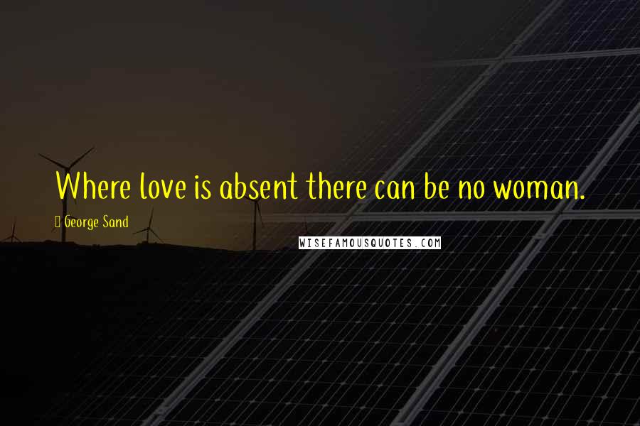 George Sand Quotes: Where love is absent there can be no woman.