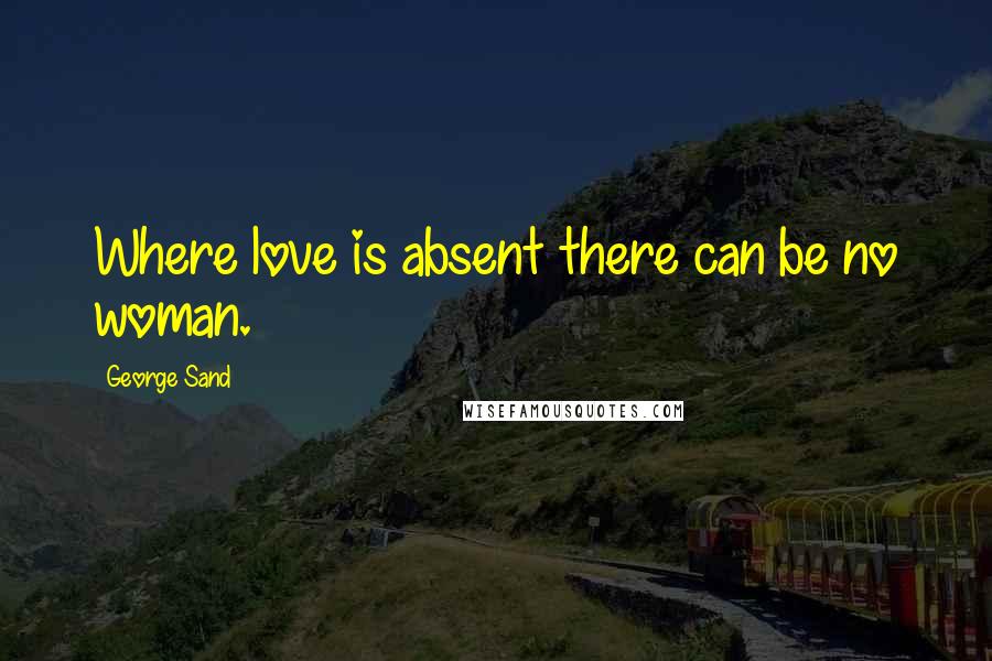 George Sand Quotes: Where love is absent there can be no woman.