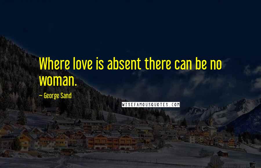 George Sand Quotes: Where love is absent there can be no woman.