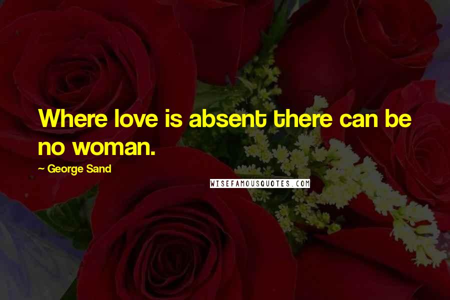 George Sand Quotes: Where love is absent there can be no woman.