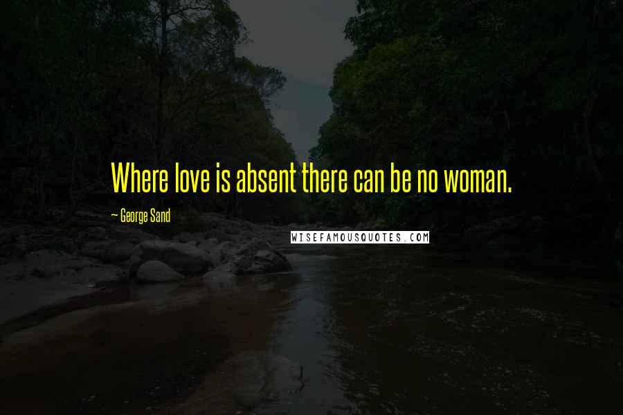 George Sand Quotes: Where love is absent there can be no woman.