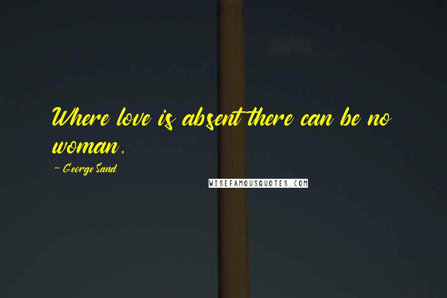 George Sand Quotes: Where love is absent there can be no woman.