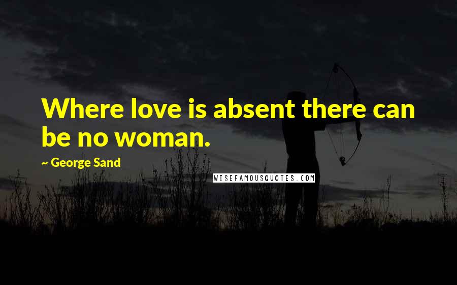 George Sand Quotes: Where love is absent there can be no woman.