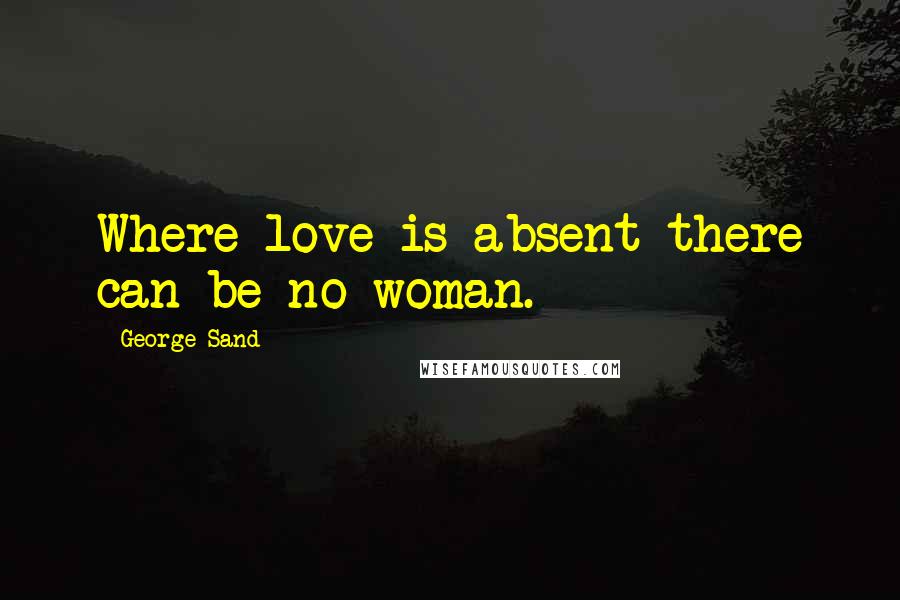 George Sand Quotes: Where love is absent there can be no woman.