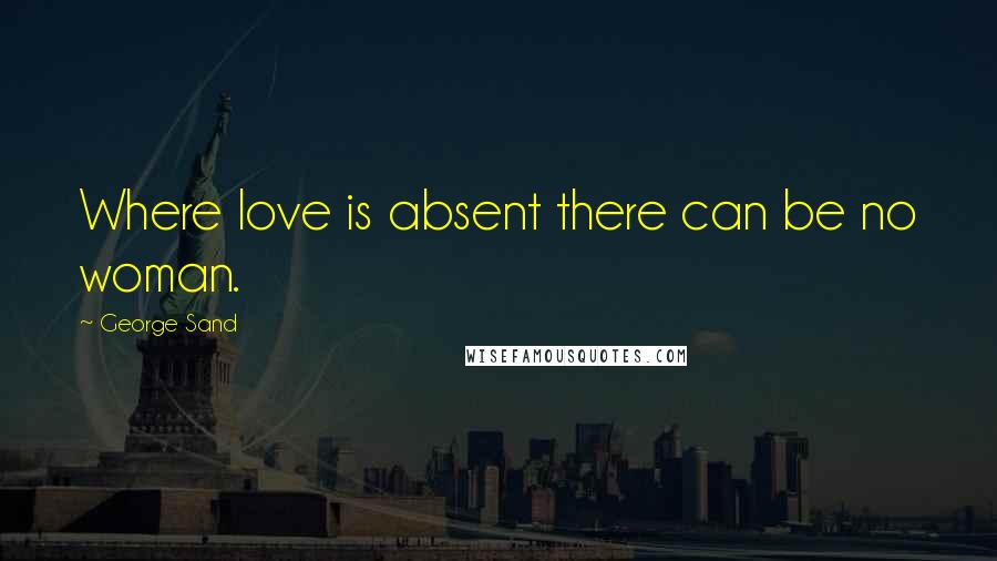 George Sand Quotes: Where love is absent there can be no woman.