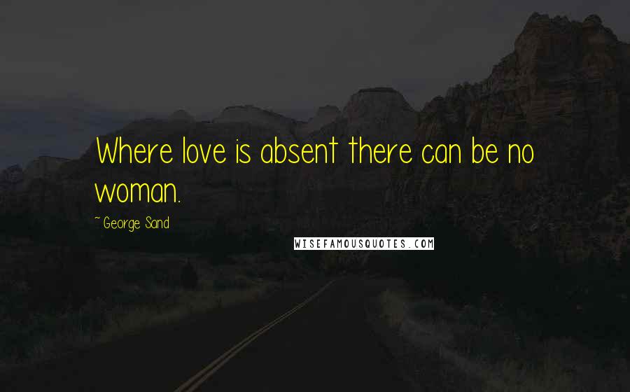 George Sand Quotes: Where love is absent there can be no woman.