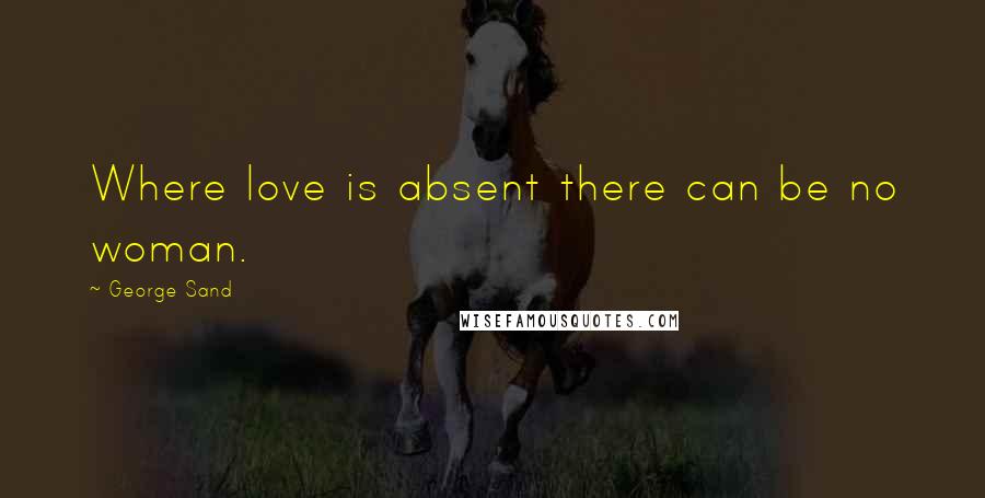 George Sand Quotes: Where love is absent there can be no woman.