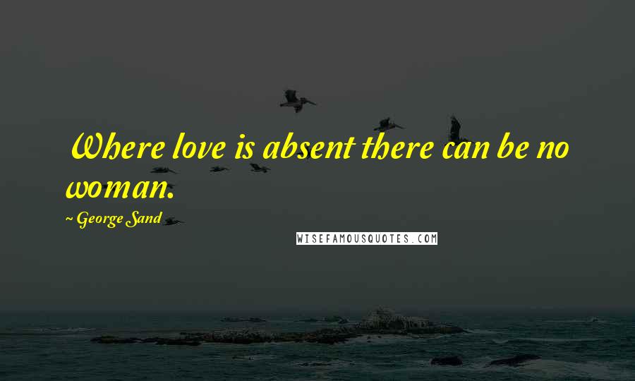 George Sand Quotes: Where love is absent there can be no woman.