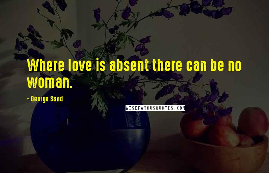 George Sand Quotes: Where love is absent there can be no woman.