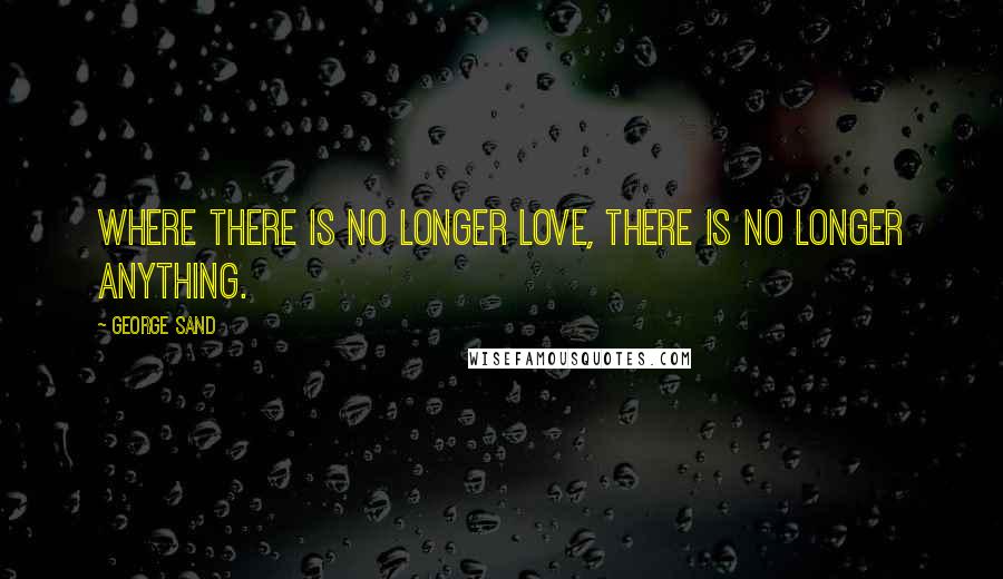 George Sand Quotes: Where there is no longer love, there is no longer anything.