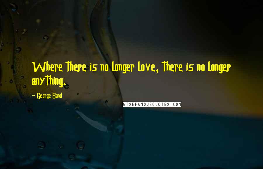 George Sand Quotes: Where there is no longer love, there is no longer anything.