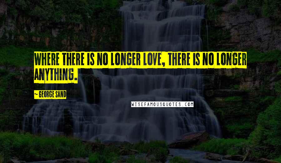 George Sand Quotes: Where there is no longer love, there is no longer anything.