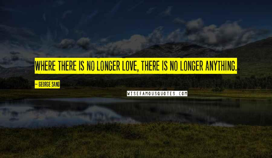 George Sand Quotes: Where there is no longer love, there is no longer anything.