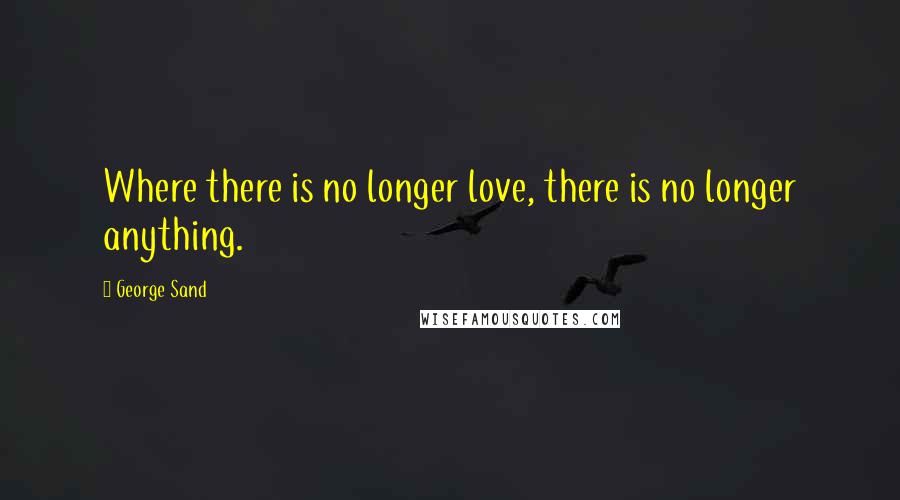 George Sand Quotes: Where there is no longer love, there is no longer anything.