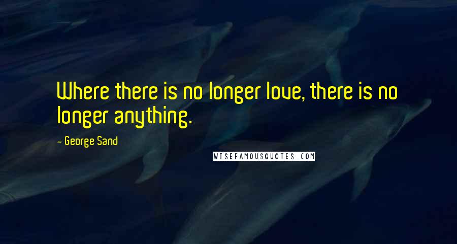 George Sand Quotes: Where there is no longer love, there is no longer anything.