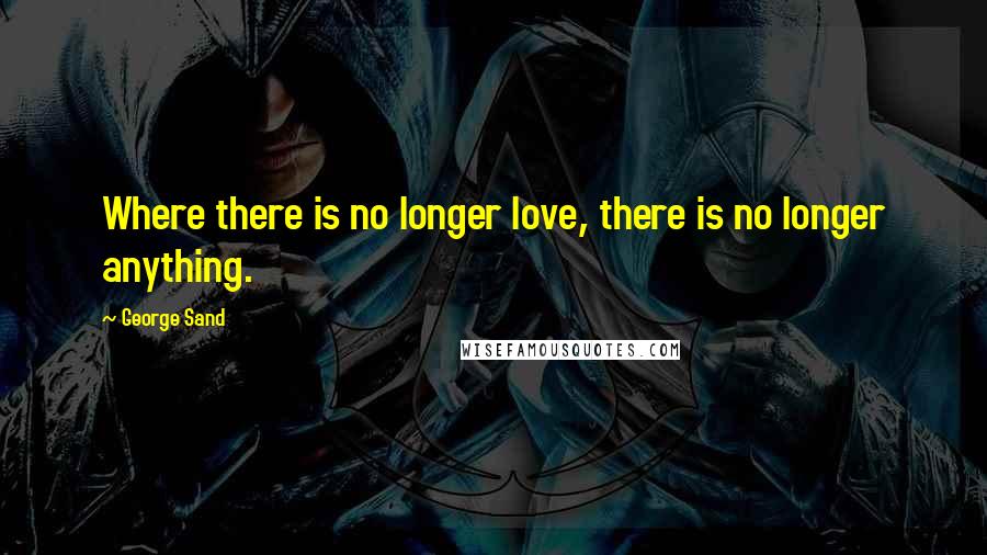 George Sand Quotes: Where there is no longer love, there is no longer anything.