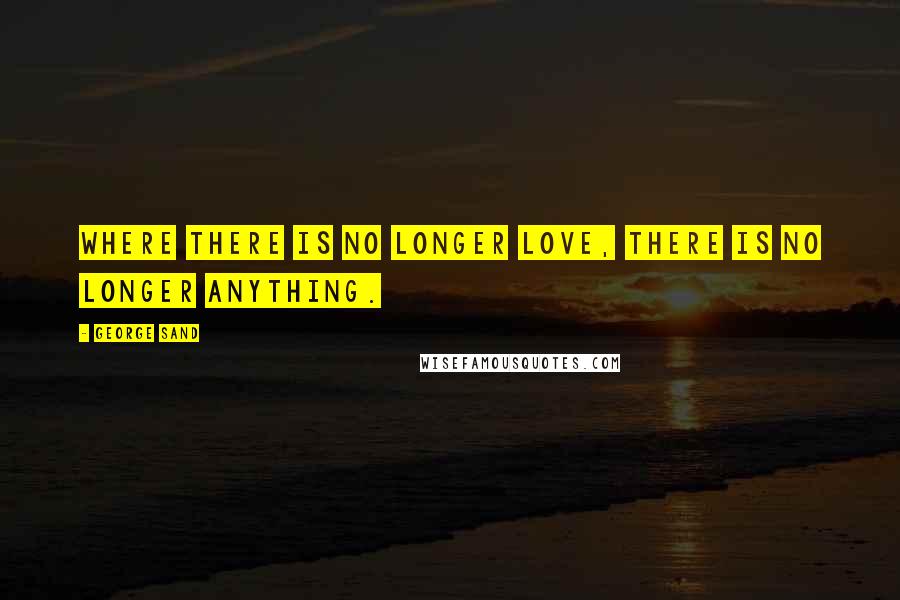 George Sand Quotes: Where there is no longer love, there is no longer anything.