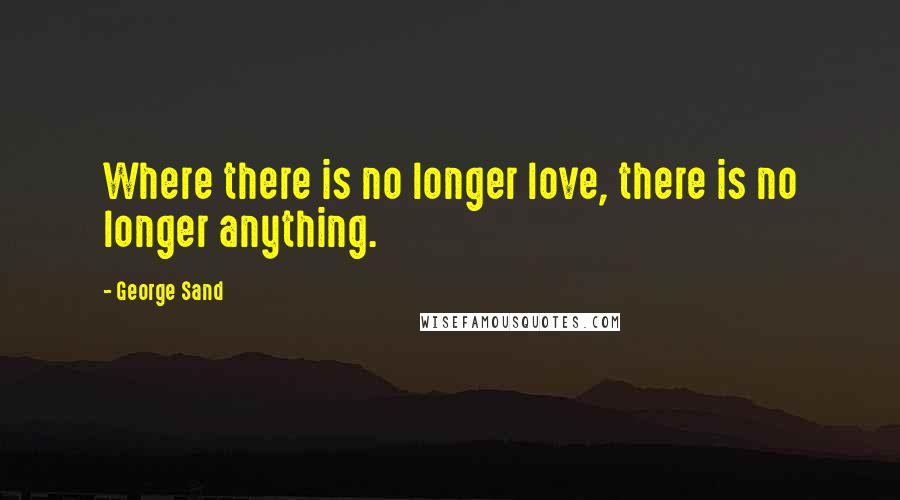 George Sand Quotes: Where there is no longer love, there is no longer anything.