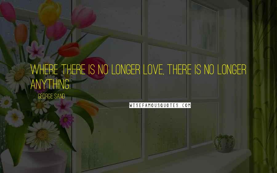 George Sand Quotes: Where there is no longer love, there is no longer anything.