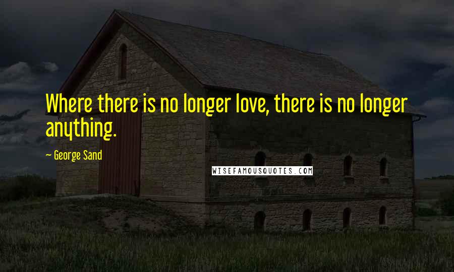 George Sand Quotes: Where there is no longer love, there is no longer anything.