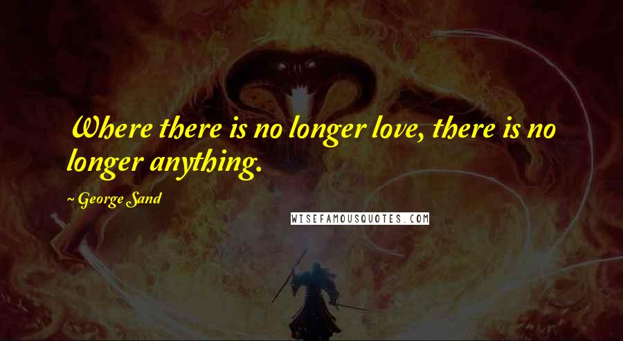 George Sand Quotes: Where there is no longer love, there is no longer anything.