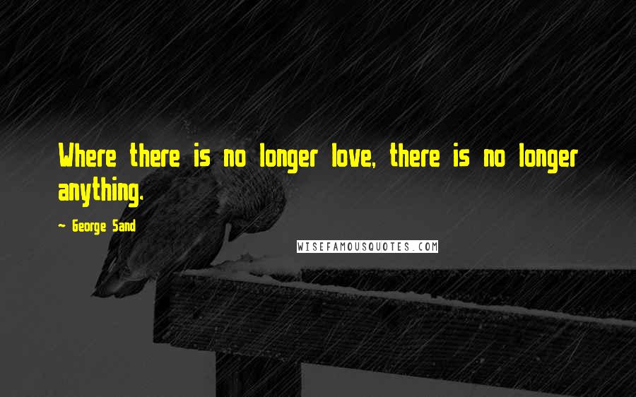 George Sand Quotes: Where there is no longer love, there is no longer anything.