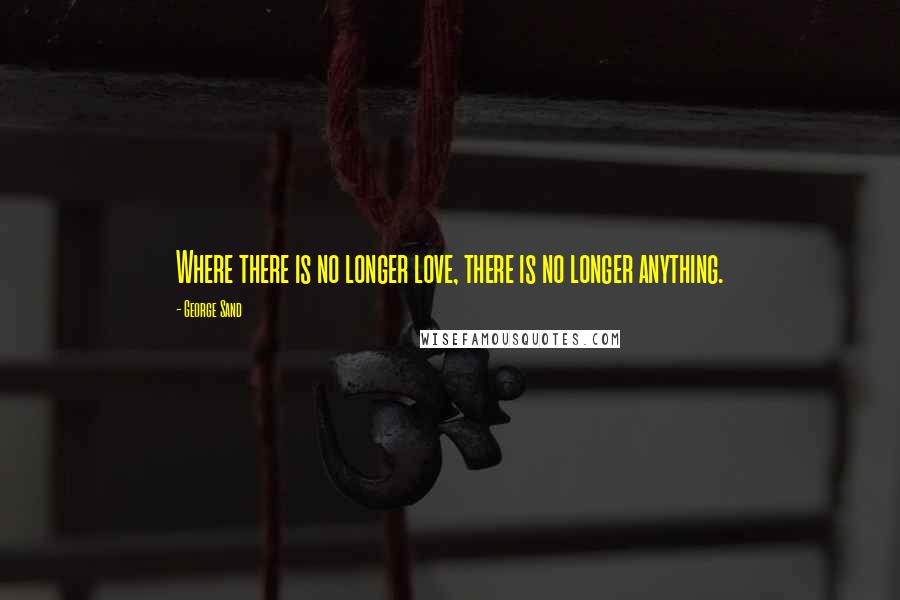 George Sand Quotes: Where there is no longer love, there is no longer anything.