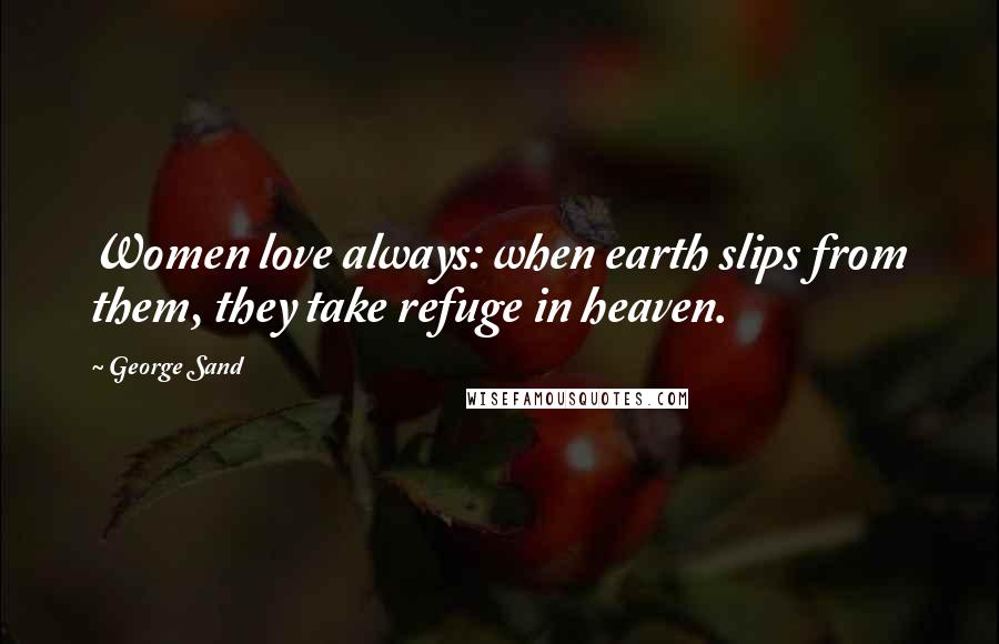 George Sand Quotes: Women love always: when earth slips from them, they take refuge in heaven.