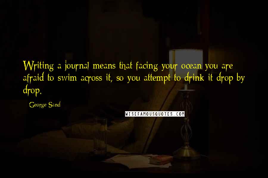 George Sand Quotes: Writing a journal means that facing your ocean you are afraid to swim across it, so you attempt to drink it drop by drop.