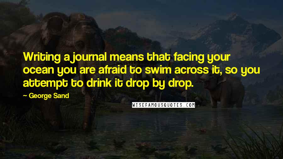 George Sand Quotes: Writing a journal means that facing your ocean you are afraid to swim across it, so you attempt to drink it drop by drop.