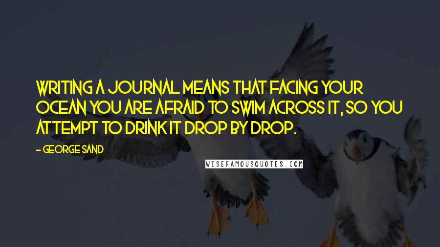 George Sand Quotes: Writing a journal means that facing your ocean you are afraid to swim across it, so you attempt to drink it drop by drop.