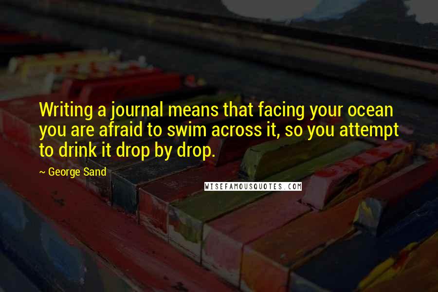 George Sand Quotes: Writing a journal means that facing your ocean you are afraid to swim across it, so you attempt to drink it drop by drop.