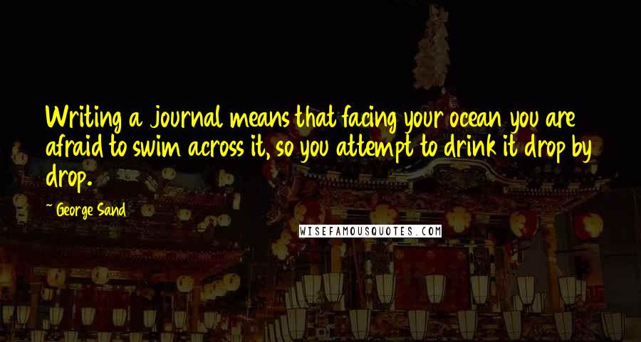 George Sand Quotes: Writing a journal means that facing your ocean you are afraid to swim across it, so you attempt to drink it drop by drop.