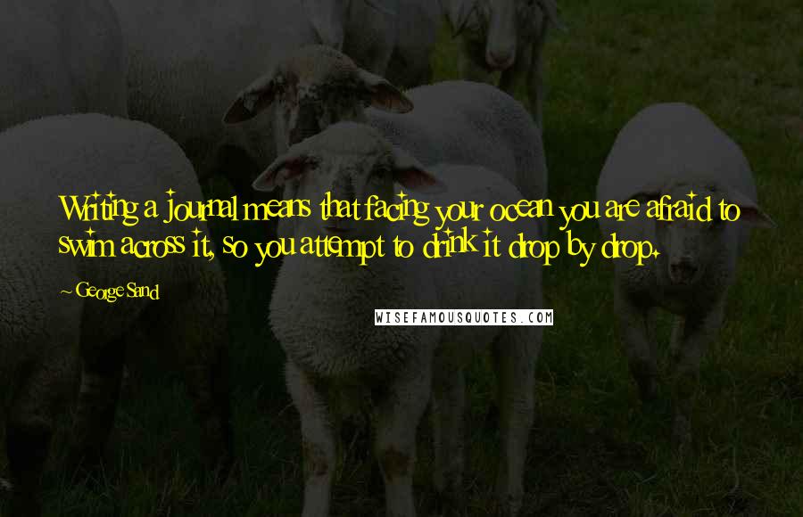 George Sand Quotes: Writing a journal means that facing your ocean you are afraid to swim across it, so you attempt to drink it drop by drop.