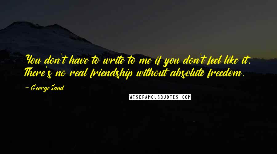 George Sand Quotes: You don't have to write to me if you don't feel like it. There's no real friendship without absolute freedom.